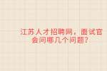 江苏人才招聘网，面试官会问哪几个问题？