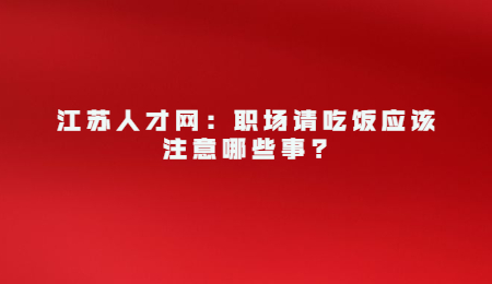 江苏人才网：职场请吃饭应该注意哪些事_.jpg
