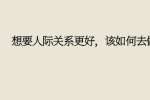 想要人际关系更好，该如何去做?