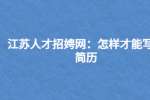 江苏人才招聘网：怎样才能写好简历