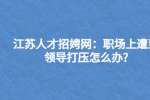 江苏人才招聘网：职场上遭到领导打压怎么办?