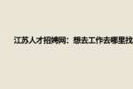 江苏人才招聘网：想去工作去哪里找?