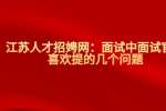 江苏人才招聘网：面试中面试官最喜欢提的几个问题