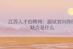 江苏人才招聘网：面试官问你的缺点是什么，应该如何回答呢?