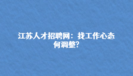 江苏人才招聘网：找工作心态如何调整?