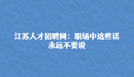 江苏人才招聘网:职场中这些话永远不要说