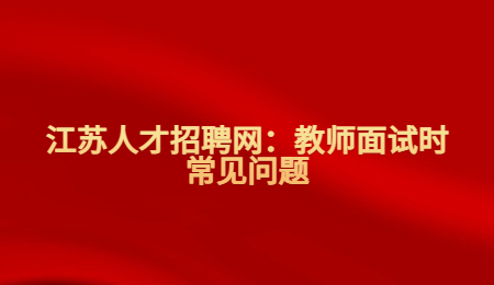 江苏人才招聘网：教师面试时常见问题