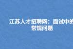 江苏人才招聘网：面试中的常规问题