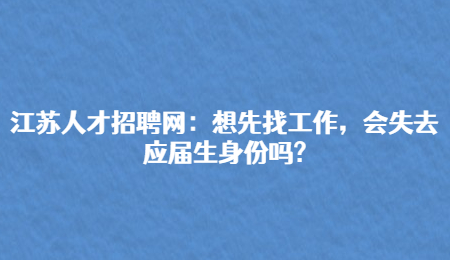 江苏人才招聘网：想先找工作，会失去应届生身份吗?