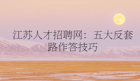 江苏人才招聘网：五大反套路作答技巧