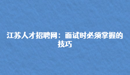 江苏人才招聘网：面试时必须掌握的技巧