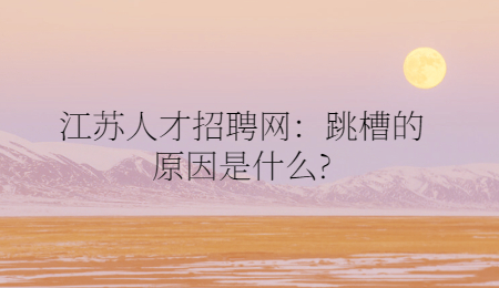 江苏人才招聘网：跳槽的原因是什么?