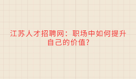 江苏人才招聘网：职场中如何提升自己的价值?