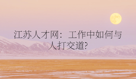 江苏人才网：工作中如何与人打交道?