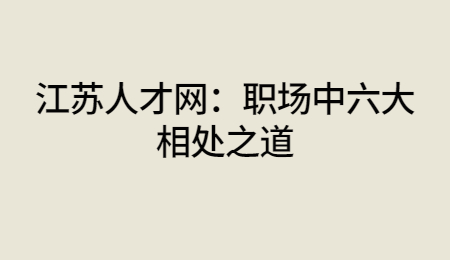 江苏人才网：职场中六大相处之道