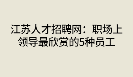 江苏人才招聘网：职场上领导最欣赏的5种员工