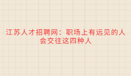 江苏人才招聘网：职场上有远见的人会交往这四种人