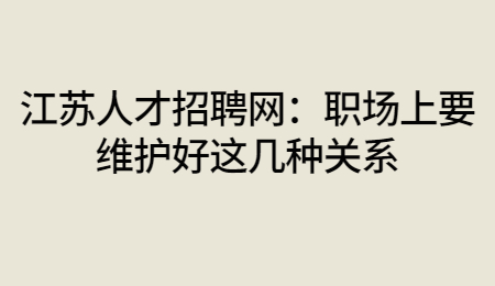 江苏人才招聘网：职场上要维护好这几种关系