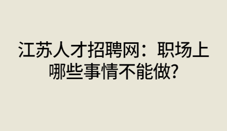 江苏人才招聘网:职场上哪些事情不能做?