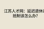 江苏人才网：延迟退休遭抵制该怎么办?