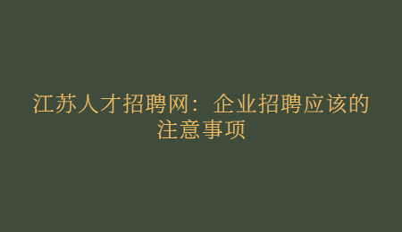 江苏人才招聘网：企业招聘应该的注意事项