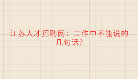 江苏人才招聘网:工作中不能说的几句话?