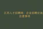 江苏人才招聘网：企业招聘应该的注意事项