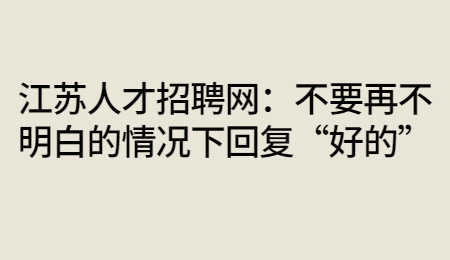 江苏人才招聘网：不要再不明白的情况下回复“好的”