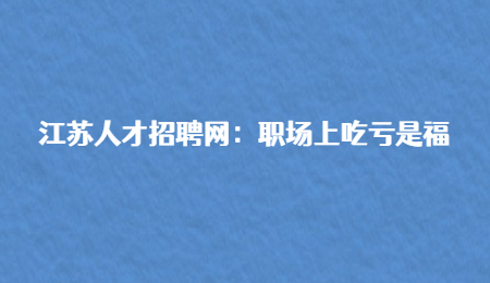 江苏人才招聘网：职场上吃亏是福