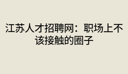 江苏人才招聘网：职场上不该接触的圈子