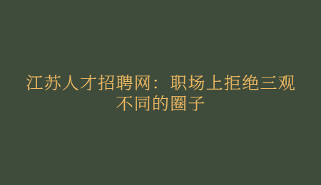 江苏人才招聘网:职场上拒绝三观不同的圈子