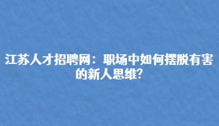 江苏人才招聘网：职场中如何摆脱有害的新人思维?