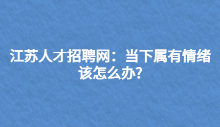 江苏人才招聘网:当下属有情绪该怎么办?