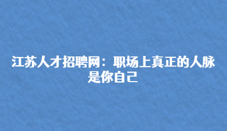 江苏人才招聘网：职场上真正的人脉是你自己
