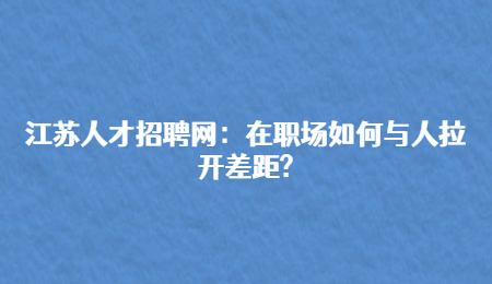 江苏人才招聘网：在职场如何与人拉开差距?