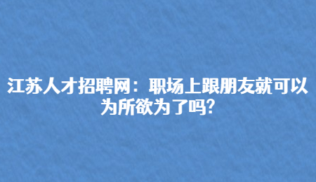 江苏人才招聘网：职场上跟朋友就可以为所欲为了吗?