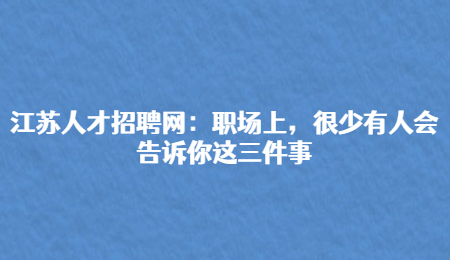 江苏人才招聘网：职场上，很少有人会告诉你这三件事