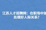 江苏人才招聘网：在职场中如何处理好人际关系?