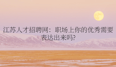 江苏人才招聘网：职场上你的优秀需要表达出来吗?
