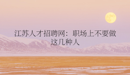 江苏人才招聘网：职场上不要做这几种人