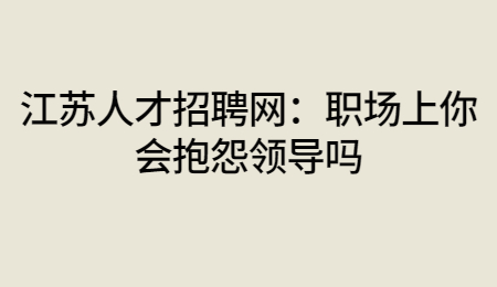 江苏人才招聘网:职场上你会抱怨领导吗