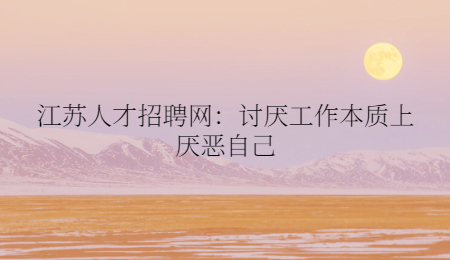 江苏人才招聘网:讨厌工作本质上厌恶自己