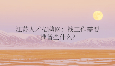 江苏人才招聘网：找工作需要准备些什么?