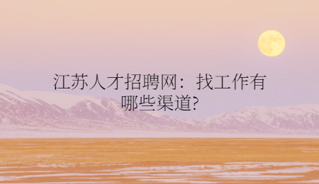 江苏人才招聘网:找工作有哪些渠道?