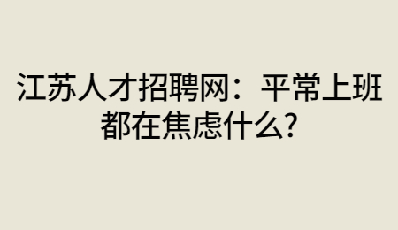 江苏人才招聘网：平常上班都在焦虑什么?