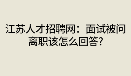 江苏人才招聘网：面试被问离职该怎么回答?