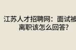 江苏人才招聘网：面试被问离职该怎么回答?