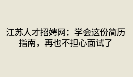 江苏人才招娉网:学会这份简历指南,再也不担心面试了