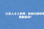 江苏人才人事网：如何巧妙回答离职原因?