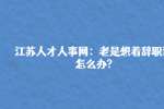 江苏人才人事网：老是想着辞职该怎么办?